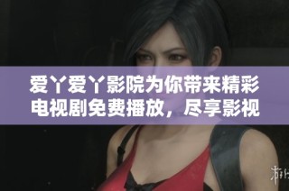 爱丫爱丫影院为你带来精彩电视剧免费播放，尽享影视乐趣与精彩故事