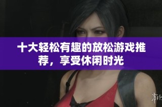 十大轻松有趣的放松游戏推荐，享受休闲时光