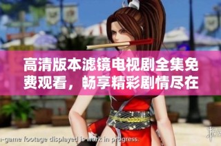 高清版本滤镜电视剧全集免费观看，畅享精彩剧情尽在其中