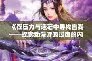 《在压力与迷茫中寻找自我——探索动漫呼吸过度的内心旅程》