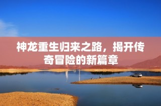 神龙重生归来之路，揭开传奇冒险的新篇章
