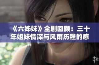 《六姊妹》全剧回顾：三十年姐妹情深与风雨历程的感人故事完整版