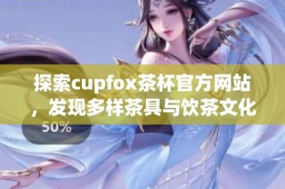 探索cupfox茶杯官方网站，发现多样茶具与饮茶文化的魅力