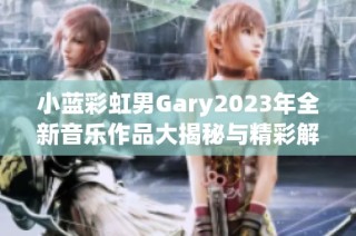 小蓝彩虹男Gary2023年全新音乐作品大揭秘与精彩解析