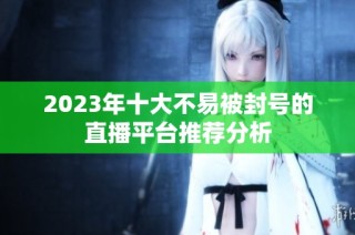 2023年十大不易被封号的直播平台推荐分析