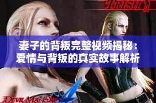 妻子的背叛完整视频揭秘：爱情与背叛的真实故事解析