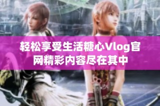 轻松享受生活糖心Vlog官网精彩内容尽在其中