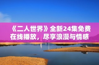 《二人世界》全新24集免费在线播放，尽享浪漫与情感冒险
