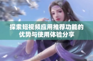 探索短视频应用推荐功能的优势与使用体验分享