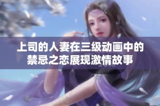上司的人妻在三级动画中的禁忌之恋展现激情故事