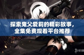 探索鬼父爱莉的精彩故事，全集免费观看平台推荐