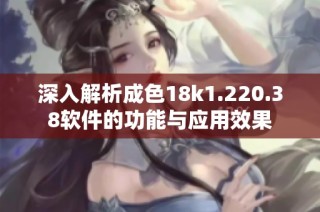 深入解析成色18k1.220.38软件的功能与应用效果