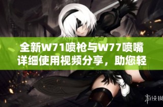 全新W71喷枪与W77喷嘴详细使用视频分享，助您轻松掌握喷涂技巧