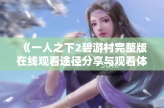 《一人之下2碧游村完整版在线观看途径分享与观看体验》