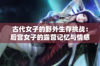 古代女子的野外生存挑战：后宫女子的露营记忆与情感探索