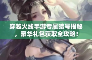 穿越火线手游专属暗号揭秘，豪华礼包获取全攻略！