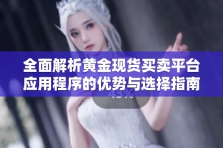 全面解析黄金现货买卖平台应用程序的优势与选择指南