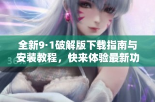 全新9·1破解版下载指南与安装教程，快来体验最新功能吧