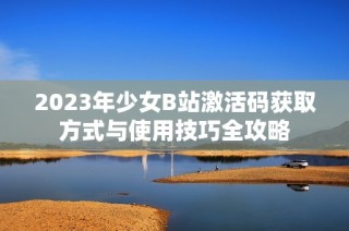 2023年少女B站激活码获取方式与使用技巧全攻略