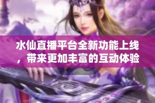 水仙直播平台全新功能上线，带来更加丰富的互动体验与精彩内容