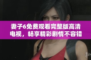 妻子6免费观看完整版高清电视，畅享精彩剧情不容错过