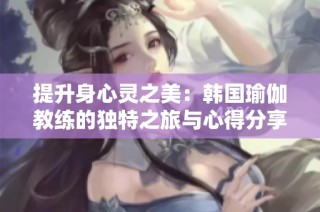 提升身心灵之美：韩国瑜伽教练的独特之旅与心得分享