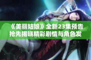 《美丽姑娘》全新23集预告抢先揭晓精彩剧情与角色发展