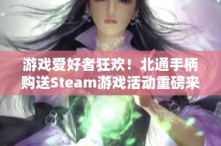 游戏爱好者狂欢！北通手柄购送Steam游戏活动重磅来袭