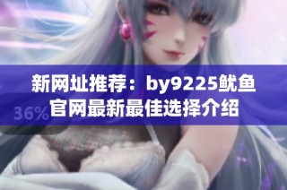 新网址推荐：by9225鱿鱼官网最新最佳选择介绍