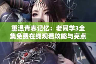 重温青春记忆：老同学3全集免费在线观看攻略与亮点分析