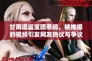 甘雨遭盗宝团恶搞，被推搡的视频引发网友热议与争议