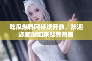 吃瓜爆料网持续开放，欢迎您随时回家聚焦热闻