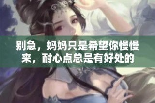 别急，妈妈只是希望你慢慢来，耐心点总是有好处的