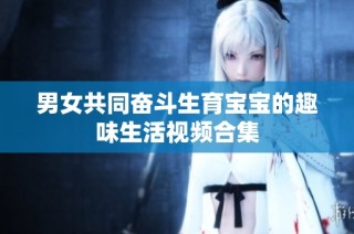 男女共同奋斗生育宝宝的趣味生活视频合集