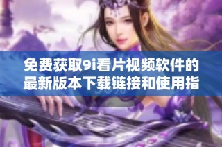 免费获取9i看片视频软件的最新版本下载链接和使用指南