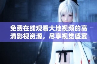 免费在线观看大地视频的高清影视资源，尽享视觉盛宴