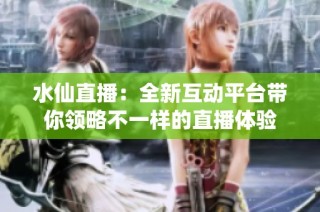 水仙直播：全新互动平台带你领略不一样的直播体验