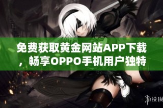 免费获取黄金网站APP下载，畅享OPPO手机用户独特体验