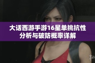 大话西游手游16星单挑抗性分析与破防概率详解