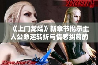 《上门龙婿》新章节揭示主人公命运转折与情感纠葛的真相