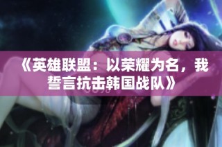 《英雄联盟：以荣耀为名，我誓言抗击韩国战队》