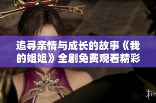 追寻亲情与成长的故事《我的姐姐》全剧免费观看精彩上线