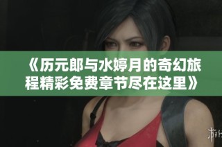 《历元郎与水婷月的奇幻旅程精彩免费章节尽在这里》