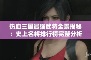 热血三国最强武将全景揭秘：史上名将排行榜完整分析