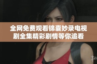 全网免费观看锦囊妙录电视剧全集精彩剧情等你追看