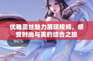 优雅蕾丝魅力展现视频，感受时尚与美的结合之旅