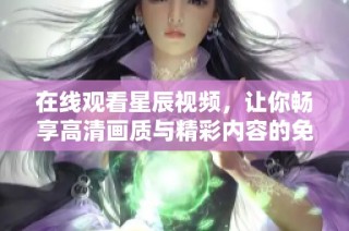 在线观看星辰视频，让你畅享高清画质与精彩内容的免费体验