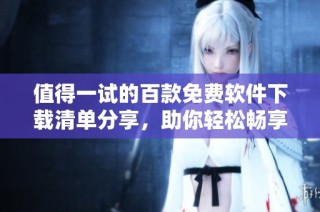 值得一试的百款免费软件下载清单分享，助你轻松畅享数字生活
