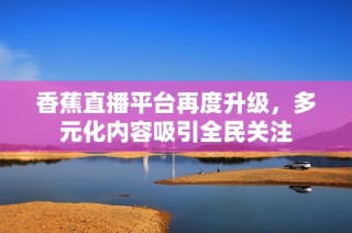 香蕉直播平台再度升级，多元化内容吸引全民关注