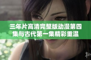 三年片高清完整版动漫第四集与古代第一集精彩重温